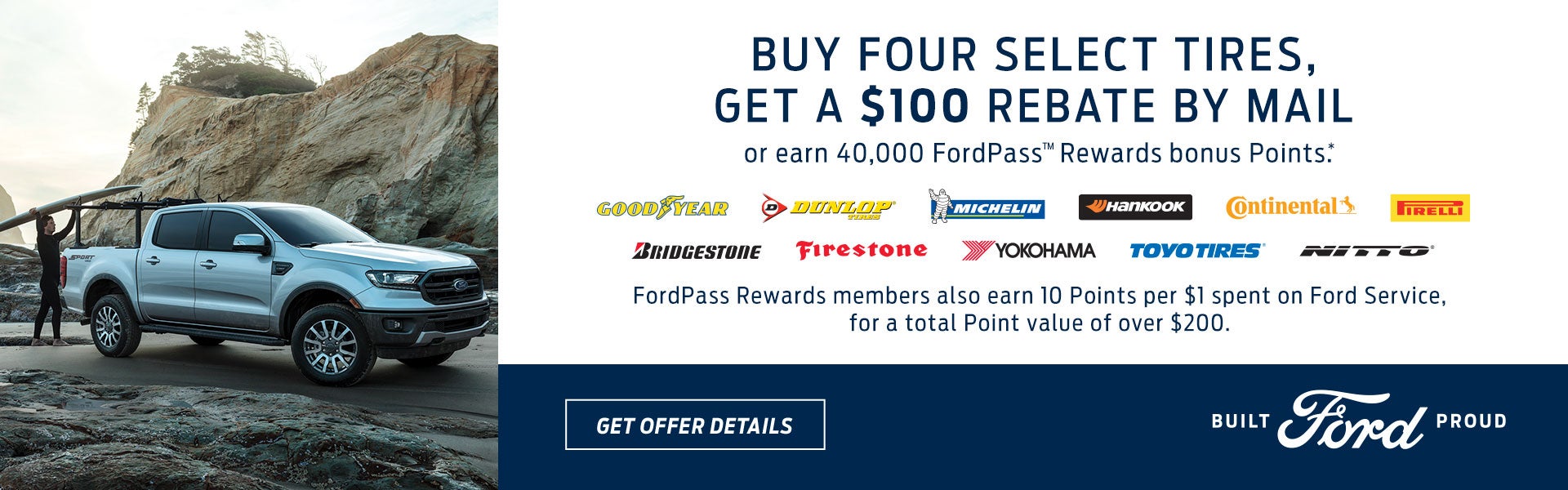 Buy four select tires, get a $70 rebate by mail or earn 30,000 FordPass™ Rewards Bonus Points (over $150 value).* And with the FordPass Rewards Visa, earn 11,000 additional Points** on your first purchase (over $200 value when combined with the bonus offer). Click here to print this offer.